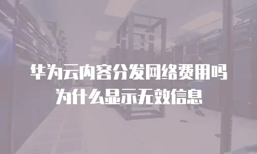 华为云内容分发网络费用吗为什么显示无效信息
