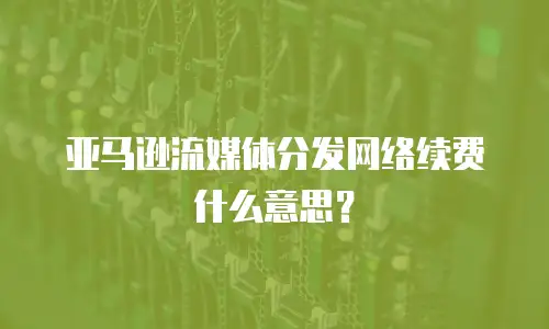亚马逊流媒体分发网络续费什么意思？