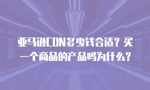 亚马逊CDN多少钱合适？买一个商品的产品吗为什么？