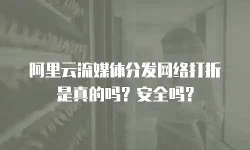 阿里云流媒体分发网络打折是真的吗？安全吗？