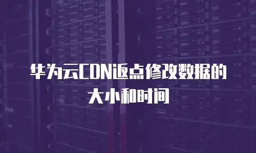 华为云CDN返点修改数据的大小和时间