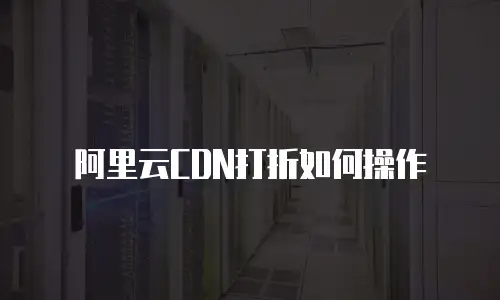 阿里云CDN打折如何操作