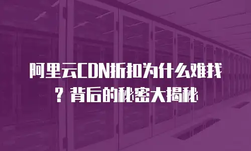 阿里云CDN折扣为什么难找？背后的秘密大揭秘