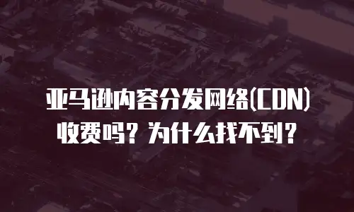 亚马逊内容分发网络(CDN)收费吗？为什么找不到？