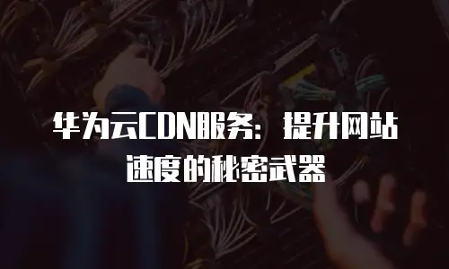华为云CDN服务：提升网站速度的秘密武器