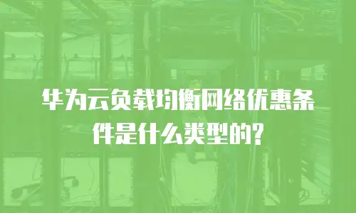 华为云负载均衡网络优惠条件是什么类型的?