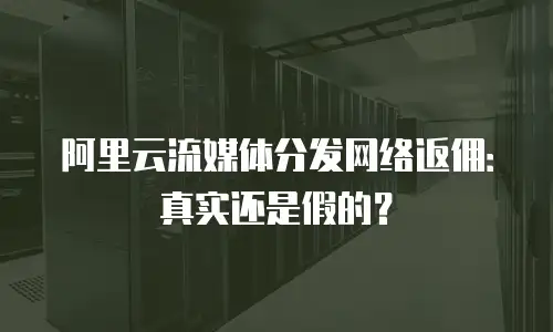 阿里云流媒体分发网络返佣：真实还是假的？