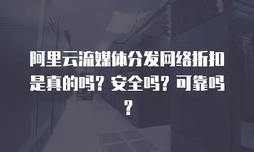 阿里云流媒体分发网络折扣是真的吗？安全吗？可靠吗？
