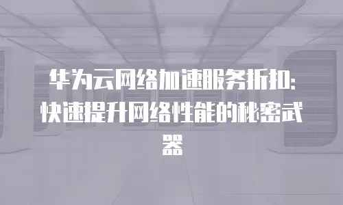 华为云网络加速服务折扣：快速提升网络性能的秘密武器