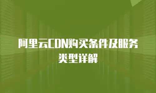 阿里云CDN购买条件及服务类型详解
