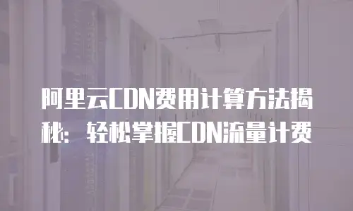 阿里云CDN费用计算方法揭秘：轻松掌握CDN流量计费