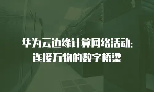 华为云边缘计算网络活动：连接万物的数字桥梁