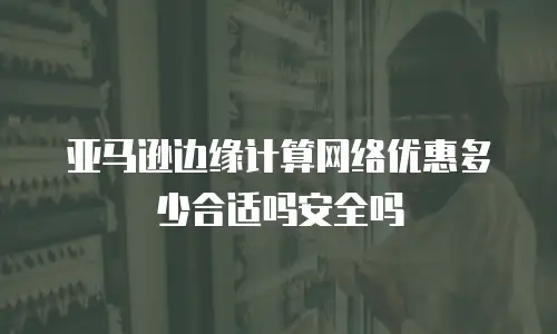 亚马逊边缘计算网络优惠多少合适吗安全吗