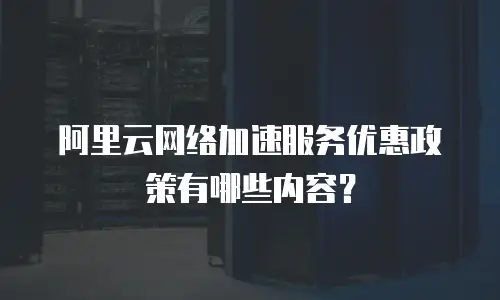 阿里云网络加速服务优惠政策有哪些内容？