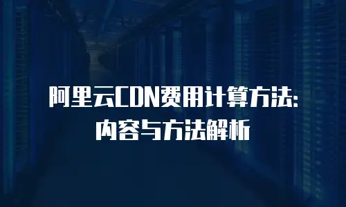 阿里云CDN费用计算方法：内容与方法解析
