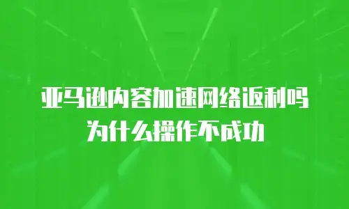 亚马逊内容加速网络返利吗为什么操作不成功
