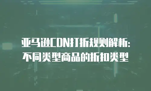 亚马逊CDN打折规则解析：不同类型商品的折扣类型