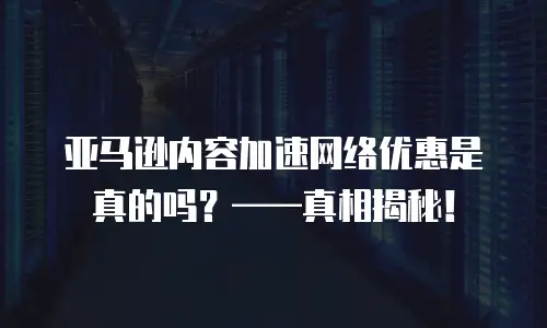 亚马逊内容加速网络优惠是真的吗？&mdash;&mdash;真相揭秘！