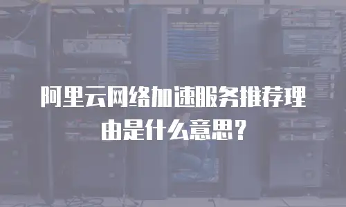 阿里云网络加速服务推荐理由是什么意思？