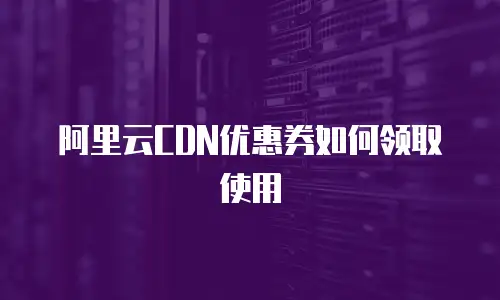 阿里云CDN优惠券如何领取使用