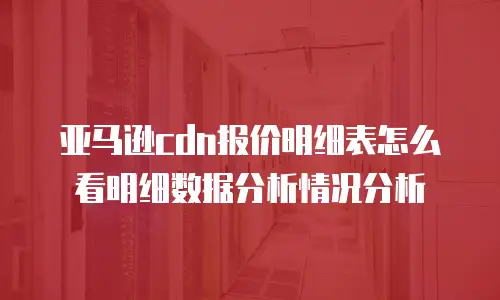 亚马逊cdn报价明细表怎么看明细数据分析情况分析