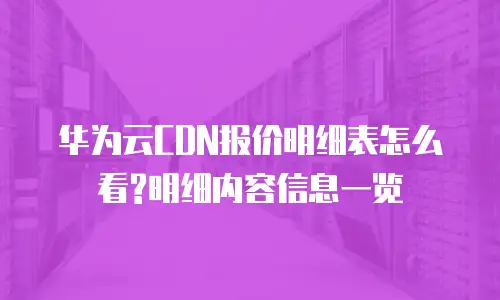 华为云CDN报价明细表怎么看?明细内容信息一览