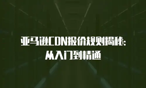 亚马逊CDN报价规则揭秘：从入门到精通