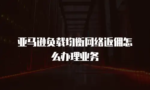 亚马逊负载均衡网络返佣怎么办理业务