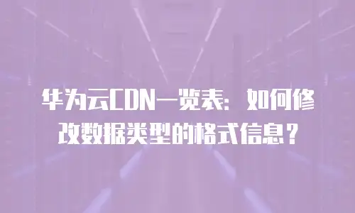 华为云CDN一览表：如何修改数据类型的格式信息？