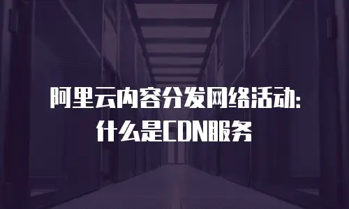 阿里云内容分发网络活动：什么是CDN服务