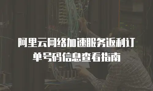 阿里云网络加速服务返利订单号码信息查看指南