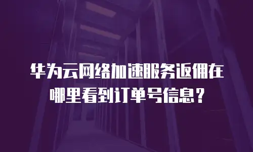 华为云网络加速服务返佣在哪里看到订单号信息？