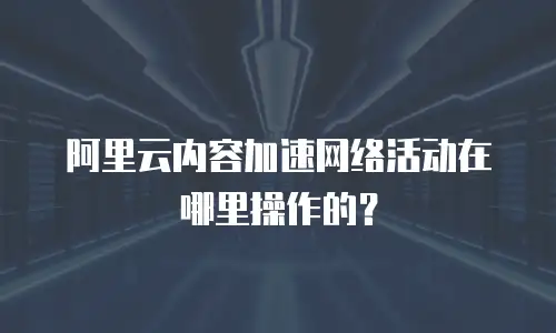 阿里云内容加速网络活动在哪里操作的？