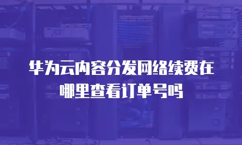 华为云内容分发网络续费在哪里查看订单号吗