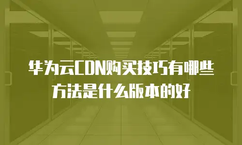华为云CDN购买技巧有哪些方法是什么版本的好