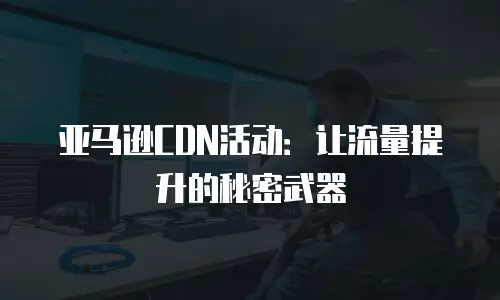 亚马逊CDN活动：让流量提升的秘密武器