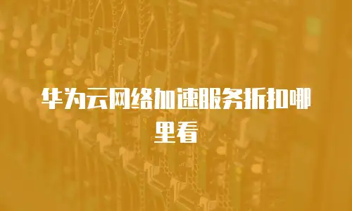 华为云网络加速服务折扣哪里看