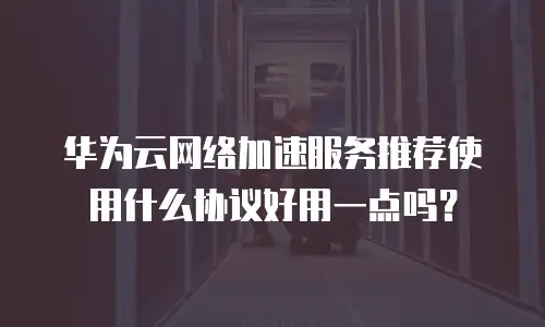 华为云网络加速服务推荐使用什么协议好用一点吗？