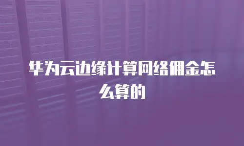 华为云边缘计算网络佣金怎么算的