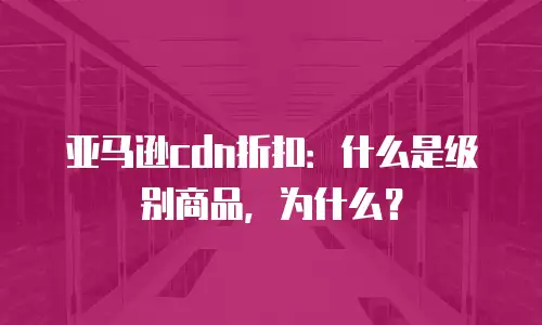 亚马逊cdn折扣：什么是级别商品，为什么？