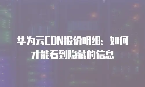 华为云CDN报价明细：如何才能看到隐藏的信息