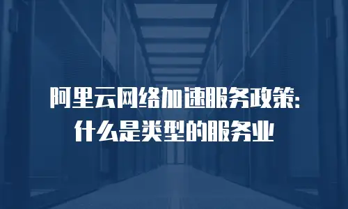 阿里云网络加速服务政策：什么是类型的服务业