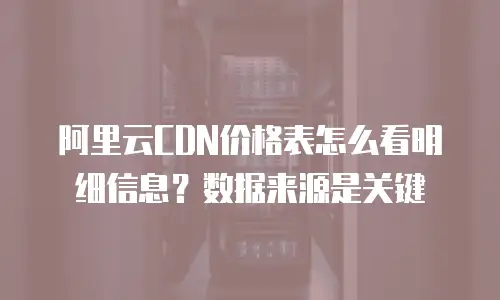 阿里云CDN价格表怎么看明细信息？数据来源是关键