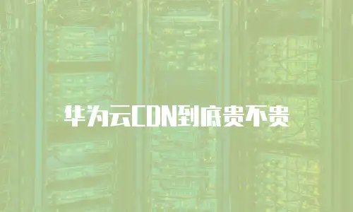华为云CDN到底贵不贵
