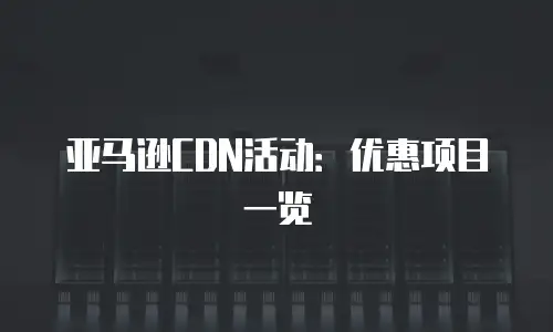 亚马逊CDN活动：优惠项目一览