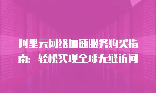阿里云网络加速服务购买指南：轻松实现全球无缝访问