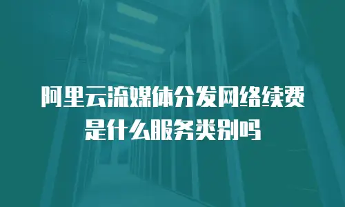 阿里云流媒体分发网络续费是什么服务类别吗