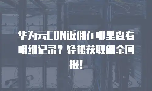 华为云CDN返佣在哪里查看明细记录？轻松获取佣金回报！