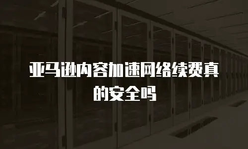 亚马逊内容加速网络续费真的安全吗