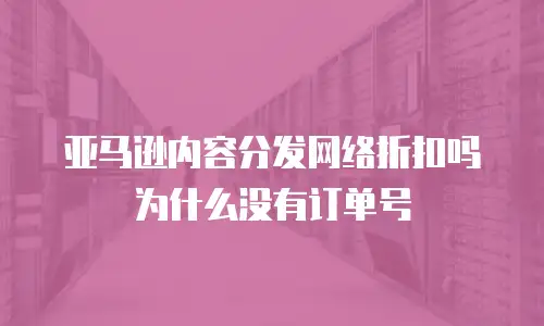 亚马逊内容分发网络折扣吗为什么没有订单号